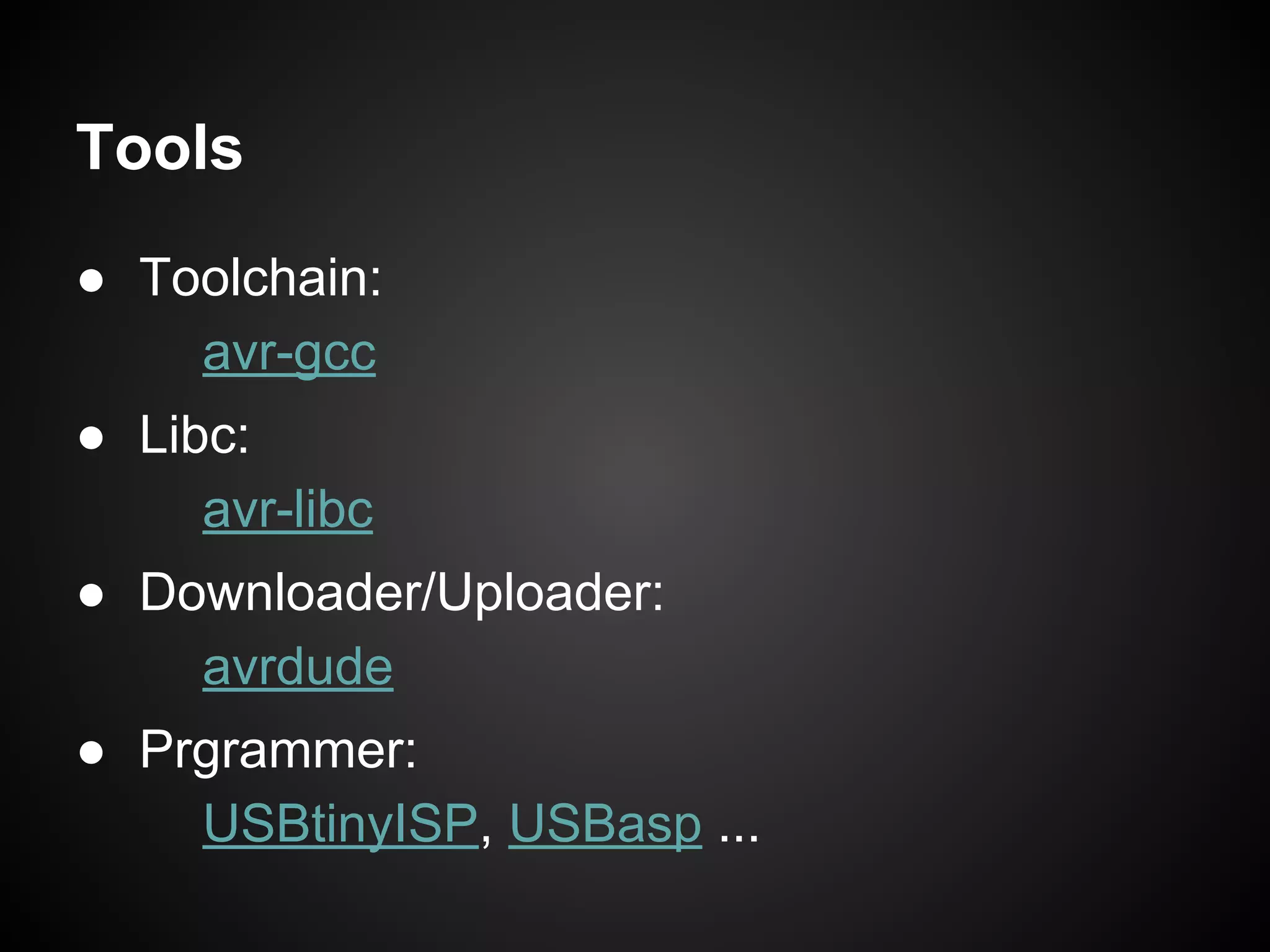 Tools
● Toolchain:
avr-gcc
● Libc:
avr-libc
● Downloader/Uploader:
avrdude
● Prgrammer:
USBtinyISP, USBasp ...
 