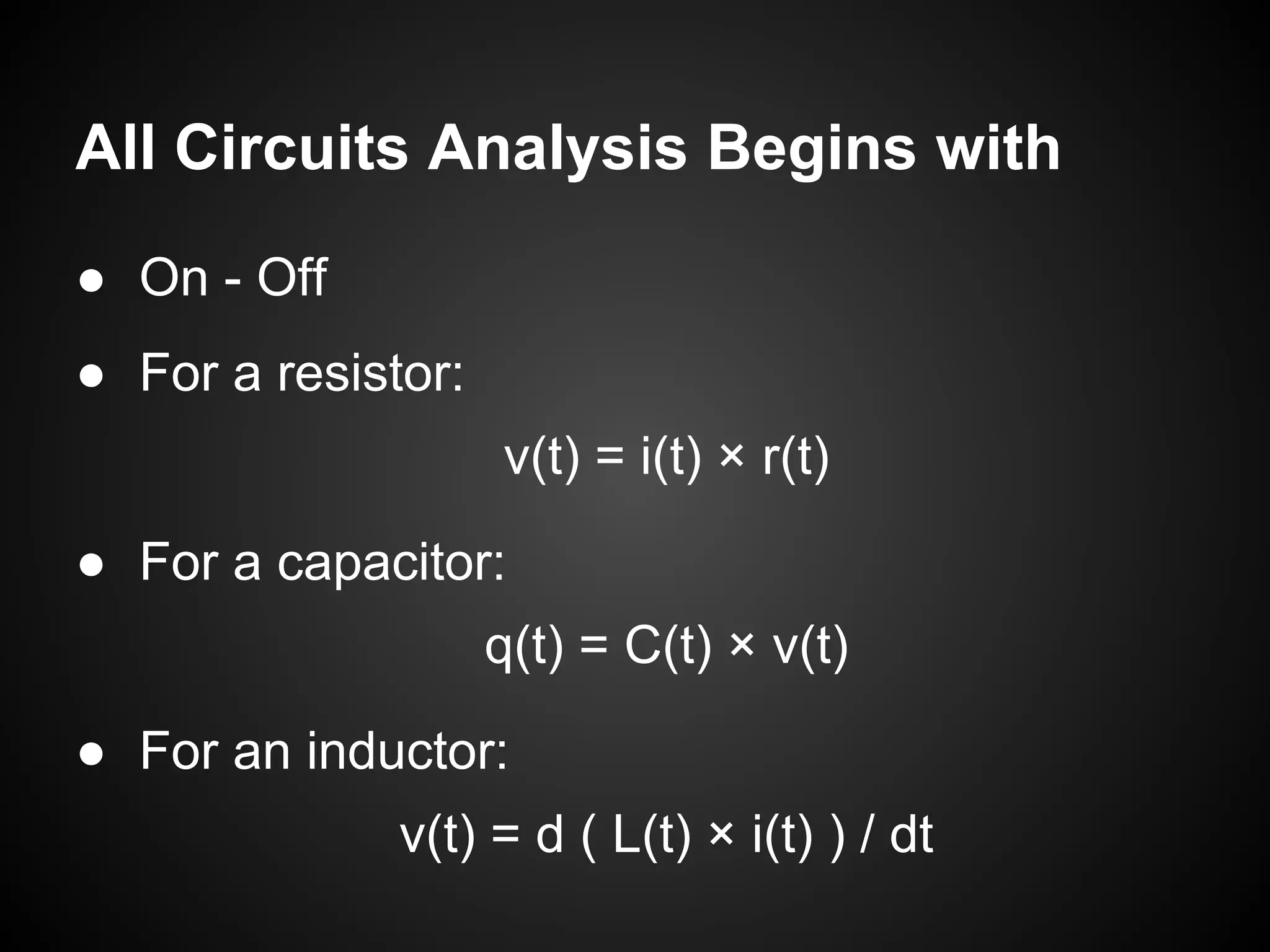 All Circuits Analysis Begins with
● On - Off
● For a resistor:
v(t) = i(t) × r(t)
● For a capacitor:
q(t) = C(t) × v(t)
● For an inductor:
v(t) = d ( L(t) × i(t) ) / dt
 