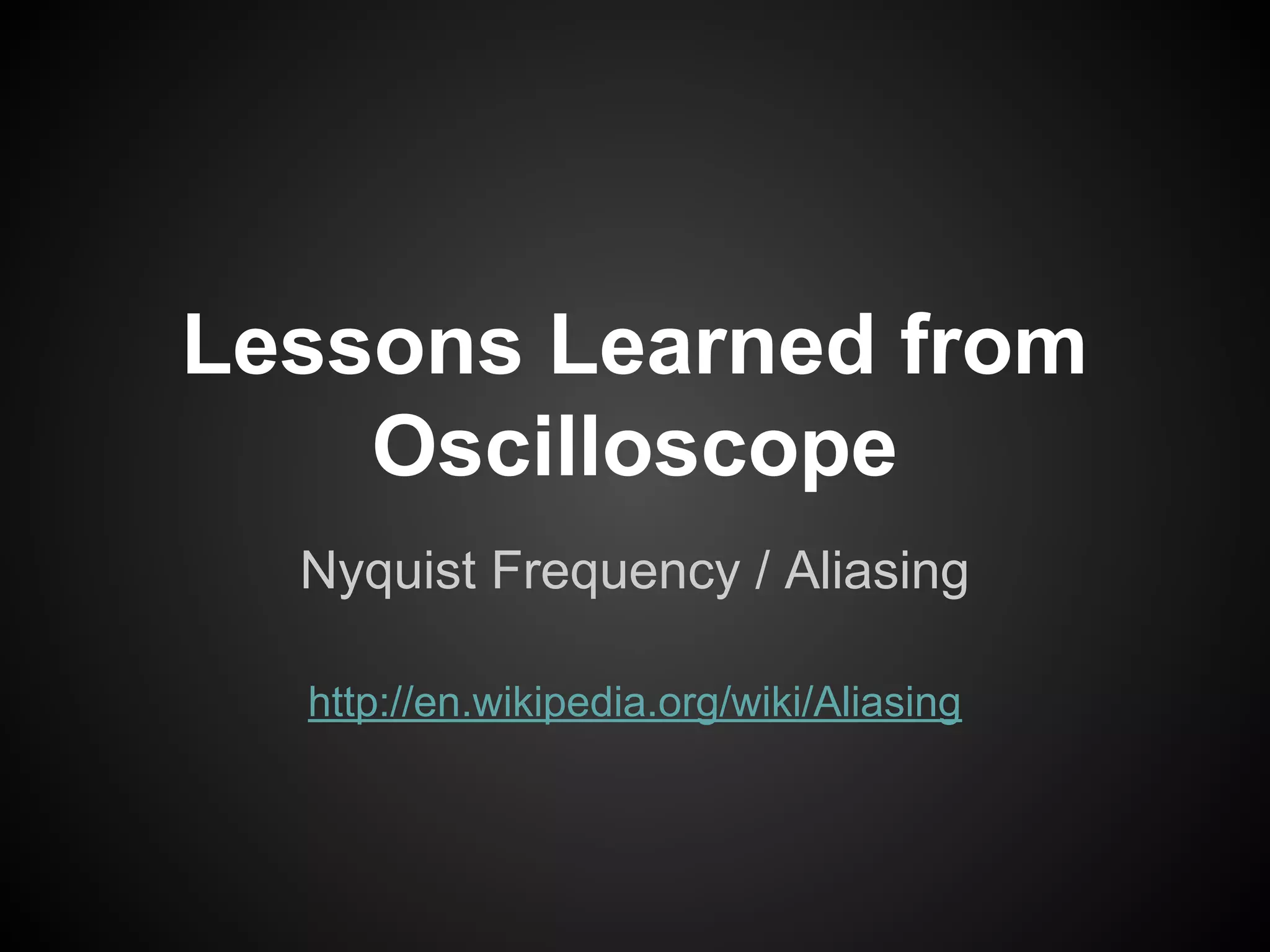 Lessons Learned from
Oscilloscope
Nyquist Frequency / Aliasing
http://en.wikipedia.org/wiki/Aliasing
 