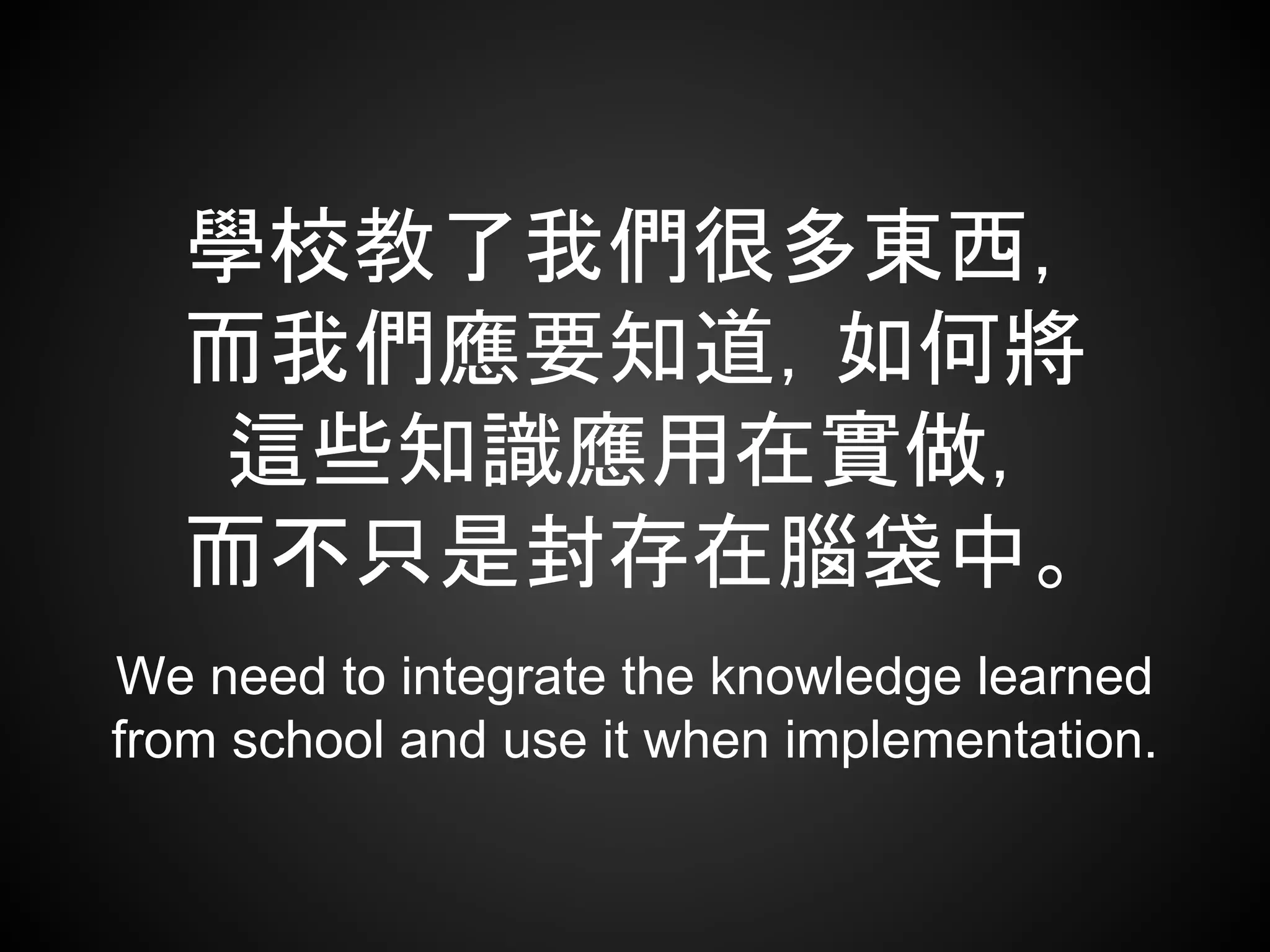 學校教了我們很多東西，
而我們應要知道，如何將
這些知識應用在實做，
而不只是封存在腦袋中。
We need to integrate the knowledge learned
from school and use it when implementation.
 