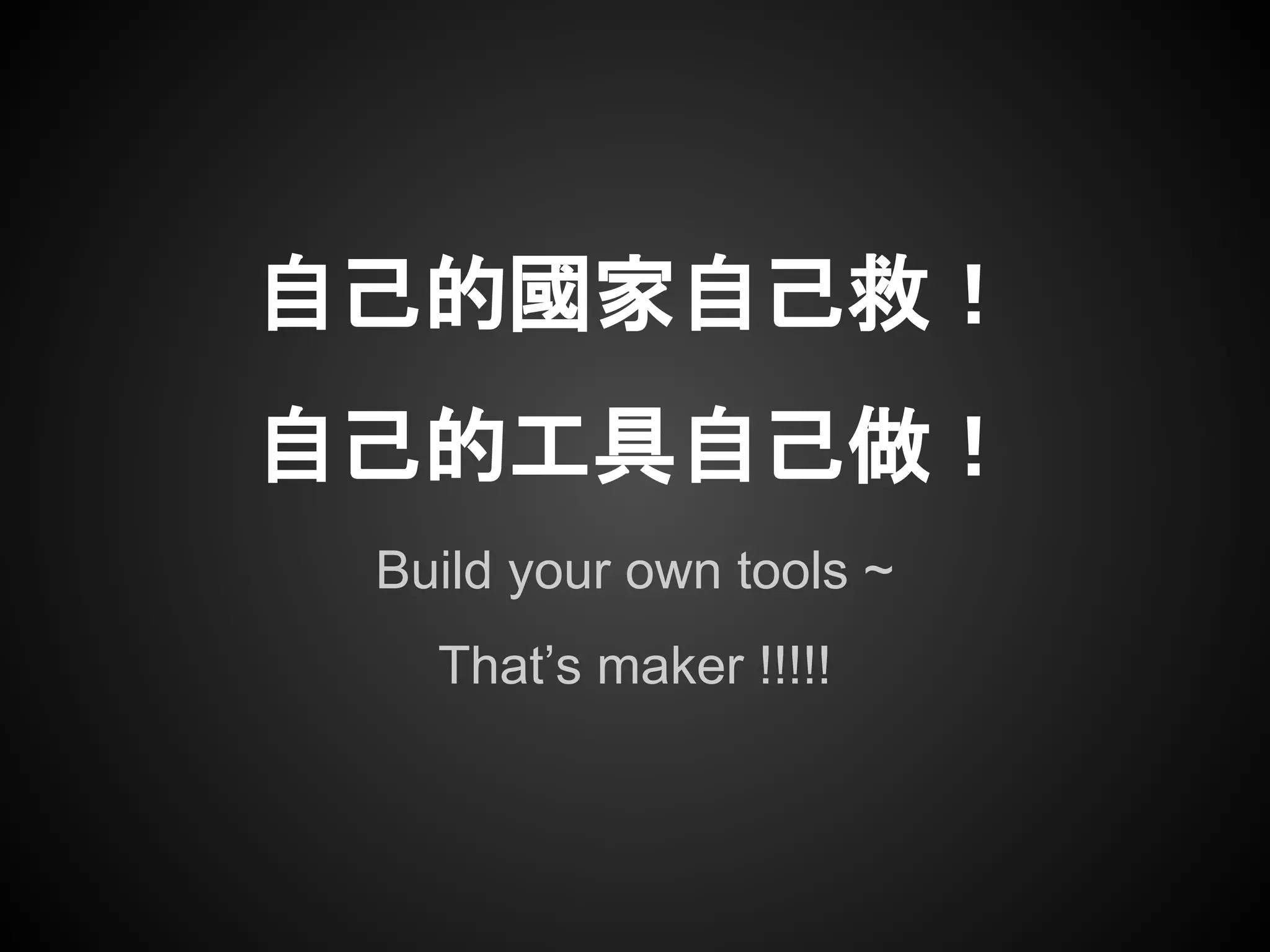 Build your own tools ~
That’s maker !!!!!
自己的國家自己救！
自己的工具自己做！
 