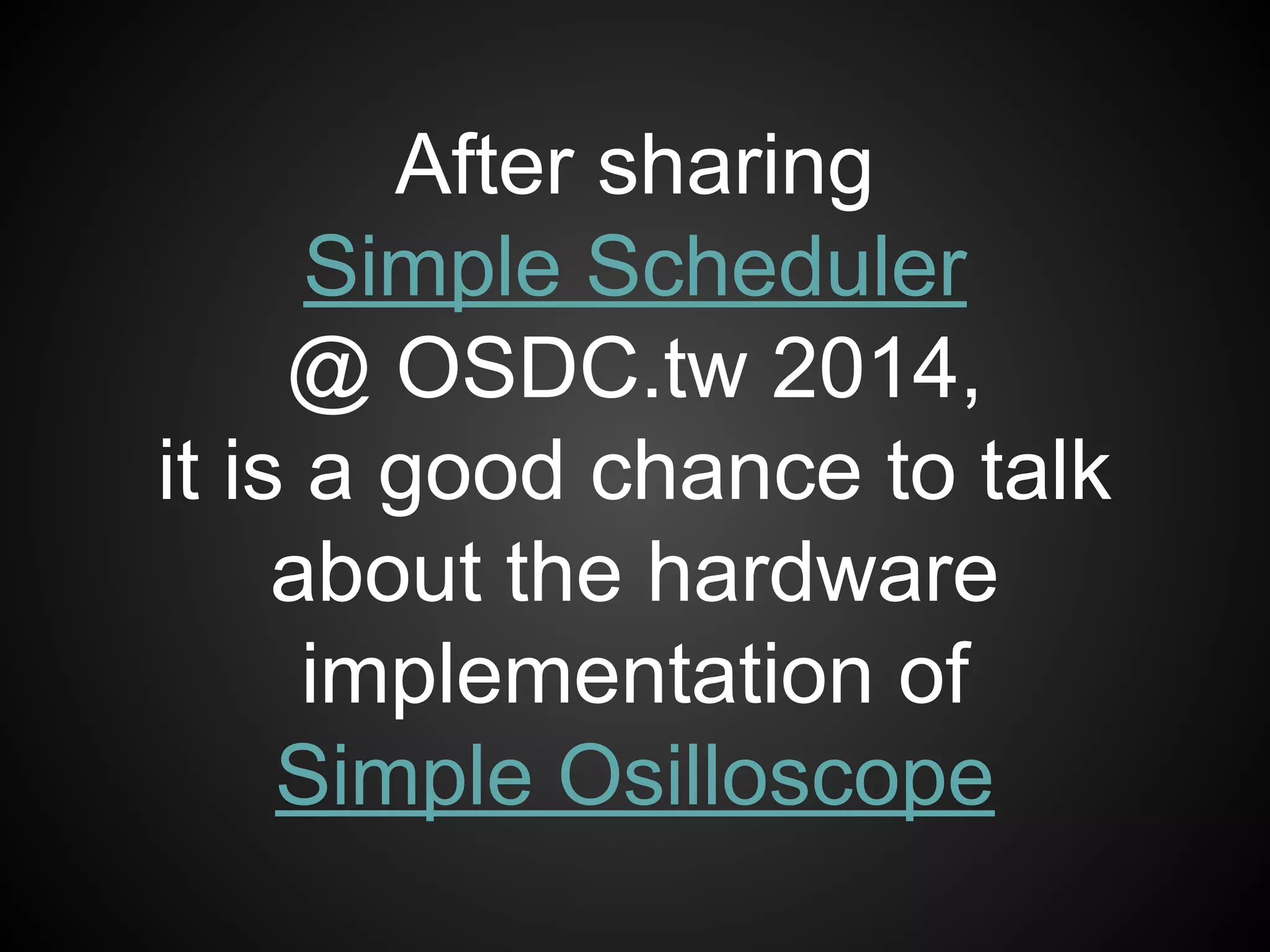 After sharing
Simple Scheduler
@ OSDC.tw 2014,
it is a good chance to talk
about the hardware
implementation of
Simple Osilloscope
 