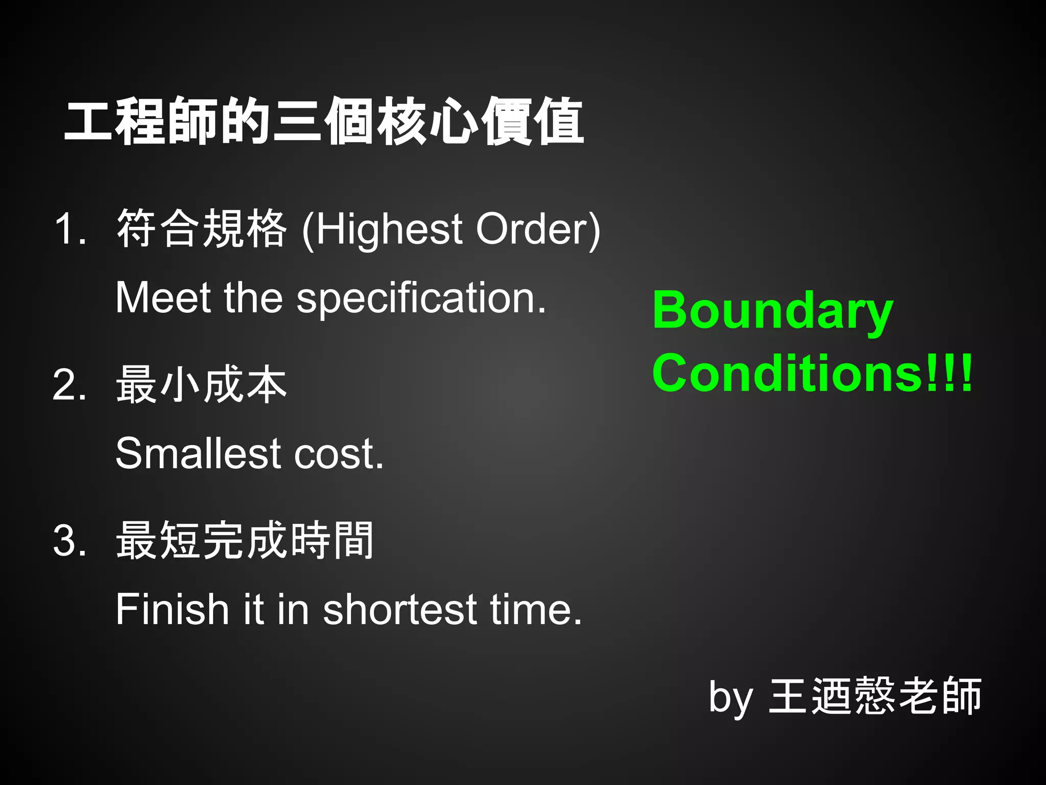 1. 符合規格 (Highest Order)
Meet the specification.
2. 最小成本
Smallest cost.
3. 最短完成時間
Finish it in shortest time.
by 王迺慤老師
工程師的三個核心價值
Boundary
Conditions!!!
 