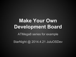 Make Your Own
Development Board
ATMega8 series for example
StarNight @ 2014.4.21 JuluOSDev
 