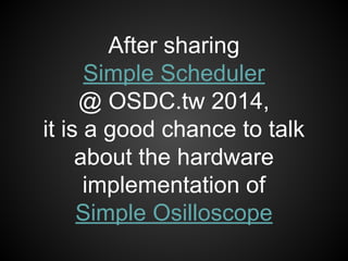 After sharing
Simple Scheduler
@ OSDC.tw 2014,
it is a good chance to talk
about the hardware
implementation of
Simple Osi...