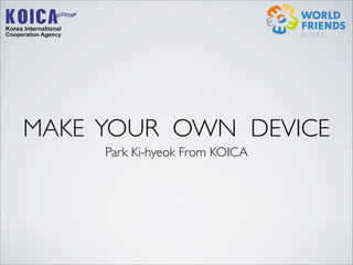 MAKE YOUR OWN DEVICE
Park Ki-hyeok From KOICA
 