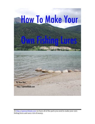  
At	
  http://spinnerblade.com	
  we	
  have	
  all	
  of	
  the	
  parts	
  you	
  need	
  to	
  make	
  your	
  own	
  
fishing	
  lures	
  and	
  save	
  a	
  lot	
  of	
  money.	
  
	
  
	
  
	
  
	
  
 