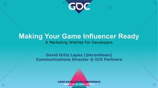 Making Your Game Influencer Ready
A Marketing Wishlist For Developers
David Ortiz Lapaz (@kroniksan)
Communications Director @ ICO Partners
 