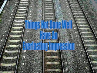 Things Not Done Well  Have An  Everlasting Impression 