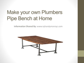 Make your own Plumbers 
Pipe Bench at Home 
Information Shared By: www.nyhandymannyc.com 
 