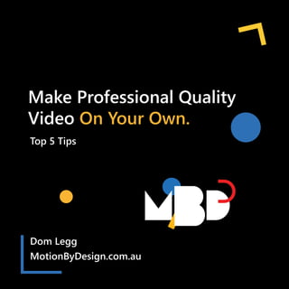 Make Professional Quality
Video On Your Own.
Dom Legg
MotionByDesign.com.au
Top 5 Tips
 