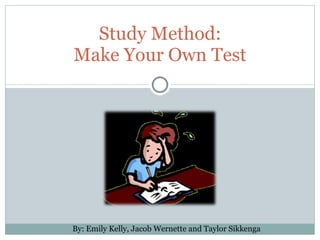 Study Method: Make Your Own Test By: Emily Kelly, Jacob Wernette and Taylor Sikkenga 