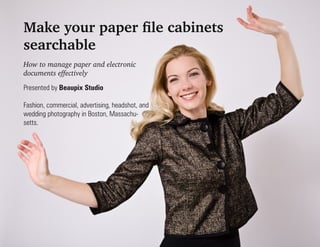 Make your paper file cabinets
searchable
How to manage paper and electronic
documents effectively
Presented by Beaupix Studio

Fashion, commercial, advertising, headshot, and
wedding photography in Boston, Massachu-
setts.
 
