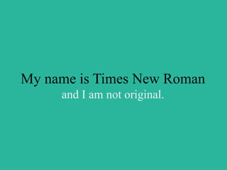 My name is Times New Roman
and I am not original.
 
