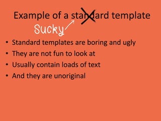Example of a standard template
• Standard templates are boring and ugly
• They are not fun to look at
• Usually contain lo...