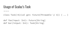 Usage of Scalaz’s Task
class Task[+A](val get: Future[Throwable / A]) { .. }
def foo(input: Int): Future[String]
def bar(intput: Int): Task[String]
 