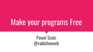 Make your programs Free
Pawel Szulc
@rabbitonweb
 