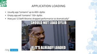 APPLICATION LOADING
• Usually app “contains” up to 400+ dylibs
• Empty app will “contains” 150+ dylibs
• How just 12 Swift libraries dropped performance so dramatically?
 