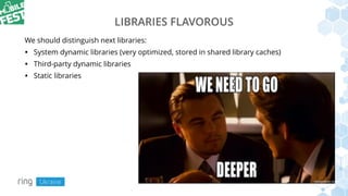 LIBRARIES FLAVOROUS
We should distinguish next libraries:
• System dynamic libraries (very optimized, stored in shared library caches)
• Third-party dynamic libraries
• Static libraries
 