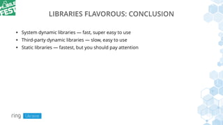 LIBRARIES FLAVOROUS: CONCLUSION
• System dynamic libraries — fast, super easy to use
• Third-party dynamic libraries — slow, easy to use
• Static libraries — fastest, but you should pay attention
 