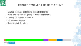REDUCE DYNAMIC LIBRARIES COUNT
• Cleanup codebase and remove duplicated libraries
• Avoid “one ﬁle” libraries (plenty of them in cocoapods)
• Use lazy loading with dlopen()
• Put library as sources
• Switch to static libraries…
 
