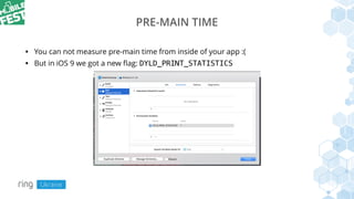 PRE-MAIN TIME
• You can not measure pre-main time from inside of your app :(
• But in iOS 9 we got a new ﬂag: DYLD_PRINT_STATISTICS
 