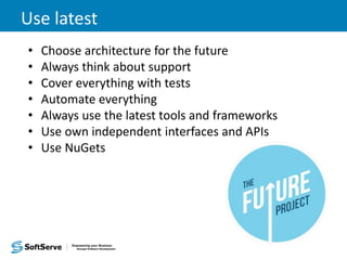 Use latest
• Choose architecture for the future
• Always think about support
• Cover everything with tests
• Automate everything
• Always use the latest tools and frameworks
• Use own independent interfaces and APIs
• Use NuGets
 