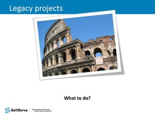 Legacy projects
What to do?
 