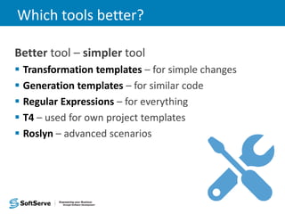 Which tools better?
Better tool – simpler tool
 Transformation templates – for simple changes
 Generation templates – for similar code
 Regular Expressions – for everything
 T4 – used for own project templates
 Roslyn – advanced scenarios
 