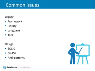 Common issues
Legacy
 Framework
 Library
 Language
 Tool
Design
 SOLID
 GRASP
 Anti-patterns
 