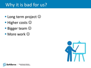 Why it is bad for us?
 Long term project 
 Higher costs 
 Bigger team 
 More work 
 