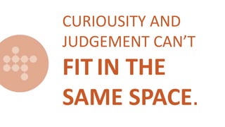 CURIOUSITY AND
JUDGEMENT CAN’T
FIT IN THE
SAME SPACE.
 