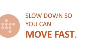 SLOW DOWN SO
YOU CAN
MOVE FAST.
 