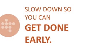 SLOW DOWN SO
YOU CAN
GET DONE
EARLY.
 
