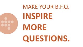 MAKE YOUR B.F.Q.
INSPIRE
MORE
QUESTIONS.
 