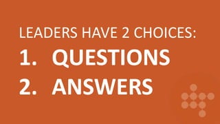 LEADERS HAVE 2 CHOICES:
1. QUESTIONS
2. ANSWERS
 