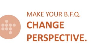 MAKE YOUR B.F.Q.
CHANGE
PERSPECTIVE.
 