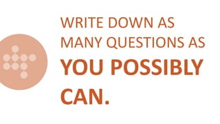WRITE DOWN AS
MANY QUESTIONS AS
YOU POSSIBLY
CAN.
 