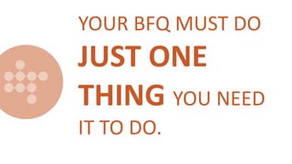 YOUR BFQ MUST DO
JUST ONE
THING YOU NEED
IT TO DO.
 