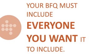 YOUR BFQ MUST
INCLUDE
EVERYONE
YOU WANT IT
TO INCLUDE.
 