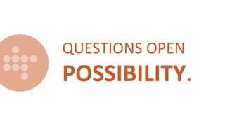 QUESTIONS OPEN
POSSIBILITY.
 