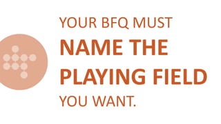 YOUR BFQ MUST
NAME THE
PLAYING FIELD
YOU WANT.
 