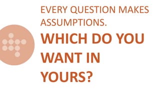 EVERY QUESTION MAKES
ASSUMPTIONS.
WHICH DO YOU
WANT IN
YOURS?
 