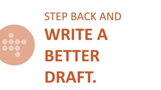 STEP BACK AND
WRITE A
BETTER
DRAFT.
 