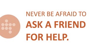 NEVER BE AFRAID TO
ASK A FRIEND
FOR HELP.
 