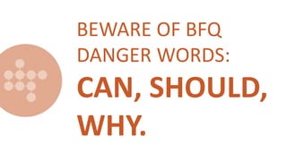 BEWARE OF BFQ
DANGER WORDS:
CAN, SHOULD,
WHY.
 