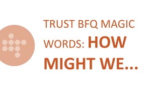 TRUST BFQ MAGIC
WORDS: HOW
MIGHT WE...
 