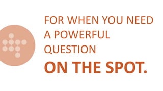 FOR WHEN YOU NEED
A POWERFUL
QUESTION
ON THE SPOT.
 