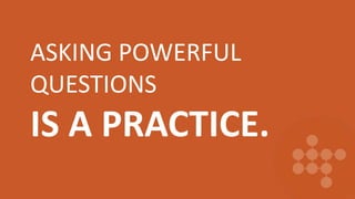 ASKING POWERFUL
QUESTIONS
IS A PRACTICE.
 