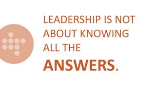 LEADERSHIP IS NOT
ABOUT KNOWING
ALL THE
ANSWERS.
 